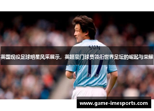 英国现役足球明星风采展示，英超豪门球员领衔世界足坛的崛起与荣耀