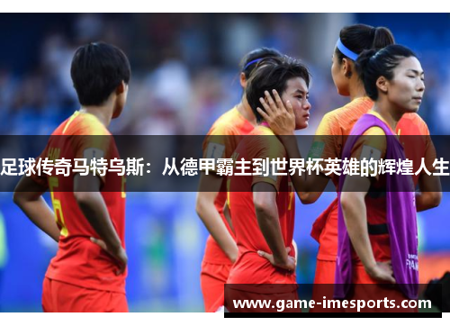 足球传奇马特乌斯：从德甲霸主到世界杯英雄的辉煌人生