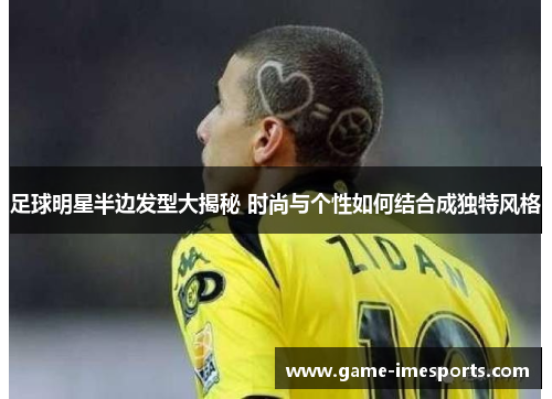 足球明星半边发型大揭秘 时尚与个性如何结合成独特风格