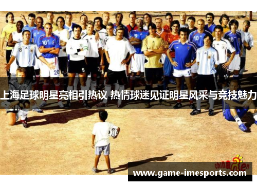 上海足球明星亮相引热议 热情球迷见证明星风采与竞技魅力
