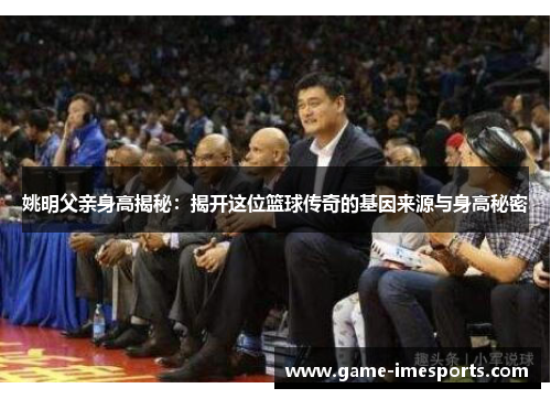 姚明父亲身高揭秘：揭开这位篮球传奇的基因来源与身高秘密