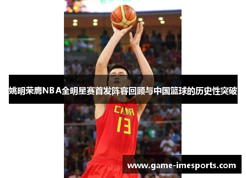 姚明荣膺NBA全明星赛首发阵容回顾与中国篮球的历史性突破