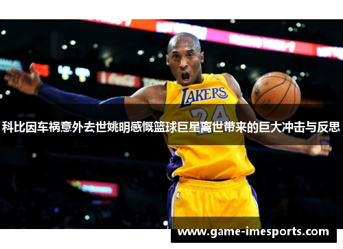 科比因车祸意外去世姚明感慨篮球巨星离世带来的巨大冲击与反思
