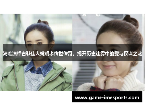 汤唯演绎古装佳人姚明孝传世传奇，揭开历史迷雾中的爱与权谋之谜