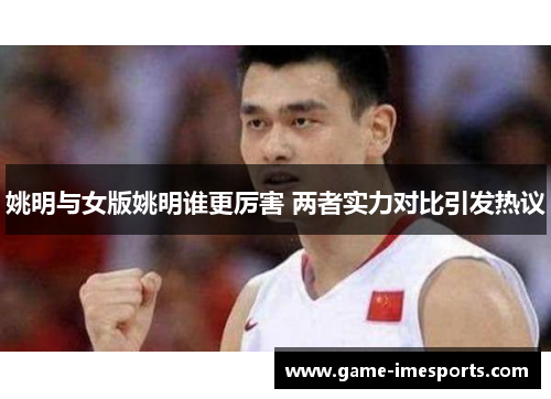 姚明与女版姚明谁更厉害 两者实力对比引发热议