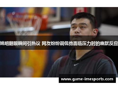 姚明翻眼瞬间引热议 网友纷纷调侃他面临压力时的幽默反应