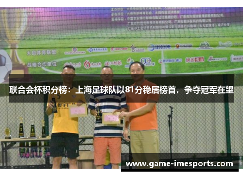 联合会杯积分榜：上海足球队以81分稳居榜首，争夺冠军在望