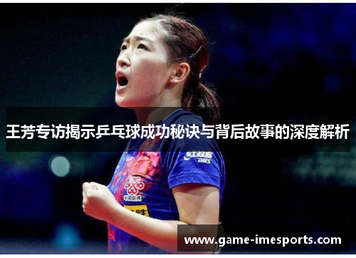 王芳专访揭示乒乓球成功秘诀与背后故事的深度解析