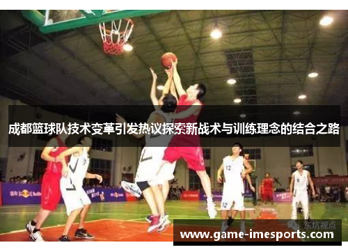 成都篮球队技术变革引发热议探索新战术与训练理念的结合之路