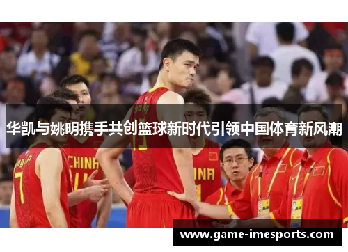 华凯与姚明携手共创篮球新时代引领中国体育新风潮