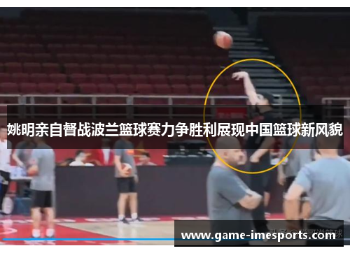 姚明亲自督战波兰篮球赛力争胜利展现中国篮球新风貌