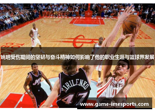 姚明受伤期间的坚韧与奋斗精神如何影响了他的职业生涯与篮球界发展