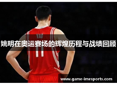 姚明在奥运赛场的辉煌历程与战绩回顾