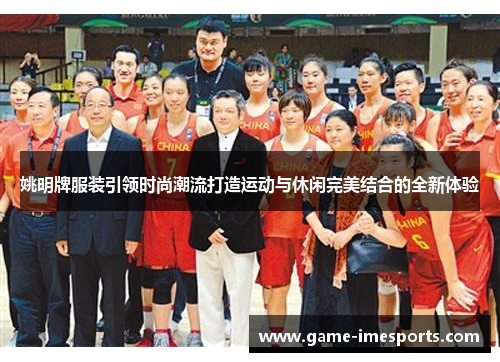 姚明牌服装引领时尚潮流打造运动与休闲完美结合的全新体验
