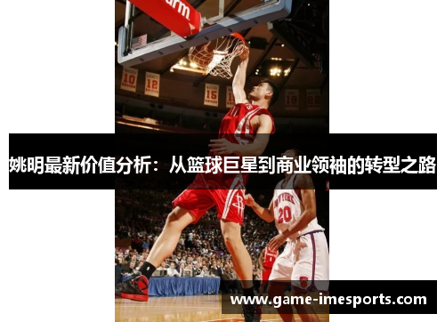 姚明最新价值分析：从篮球巨星到商业领袖的转型之路