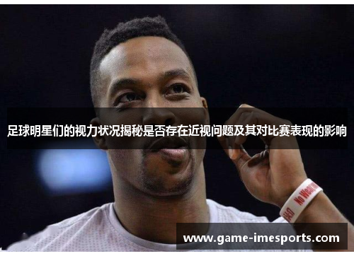 足球明星们的视力状况揭秘是否存在近视问题及其对比赛表现的影响