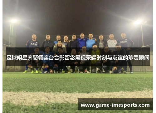 足球明星齐聚领奖台合影留念展现荣耀时刻与友谊的珍贵瞬间