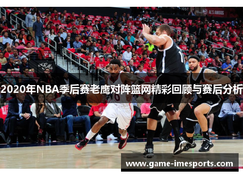 2020年NBA季后赛老鹰对阵篮网精彩回顾与赛后分析