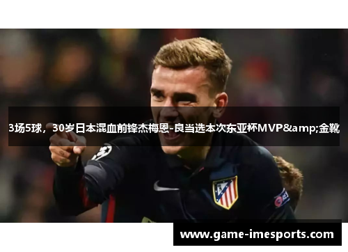 3场5球，30岁日本混血前锋杰梅恩-良当选本次东亚杯MVP&金靴