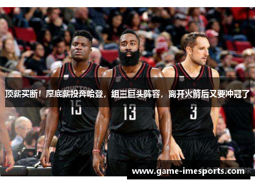 顶薪买断！愿底薪投奔哈登，组三巨头阵容，离开火箭后又要冲冠了