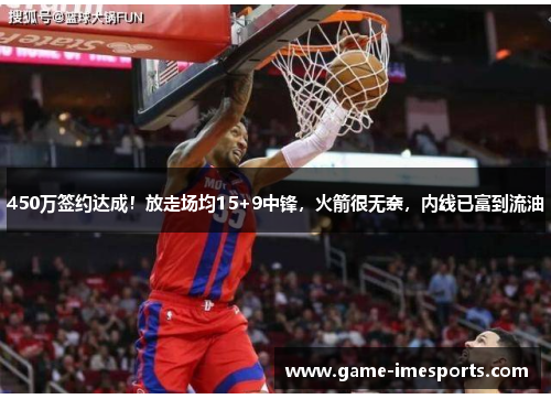 450万签约达成！放走场均15+9中锋，火箭很无奈，内线已富到流油